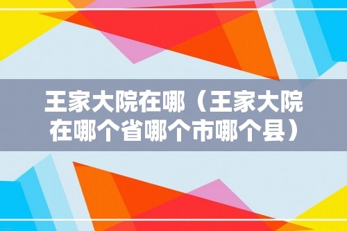 王家大院在哪（王家大院在哪个省哪个市哪个县）