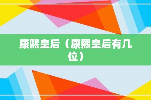 康熙皇后（康熙皇后有几位）