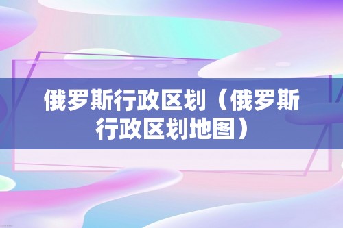 俄罗斯行政区划（俄罗斯行政区划地图）