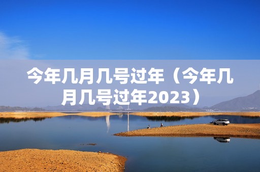 今年几月几号过年（今年几月几号过年2023）