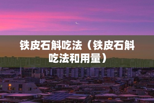 铁皮石斛吃法（铁皮石斛吃法和用量）