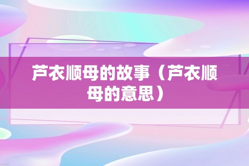 芦衣顺母的故事（芦衣顺母的意思）