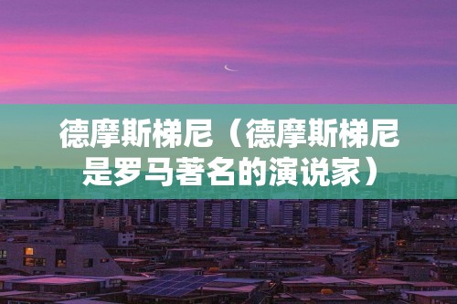 德摩斯梯尼（德摩斯梯尼是罗马著名的演说家）