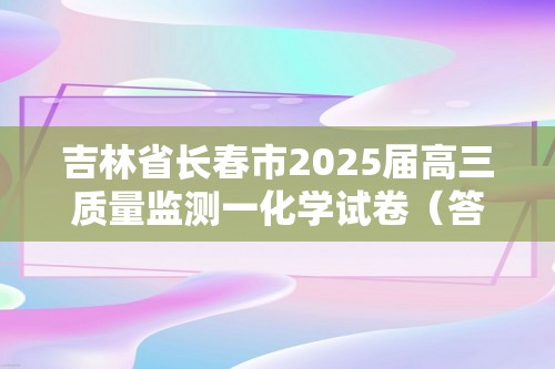 吉林省长春市2025届高三质量监测一化学试卷（答案）