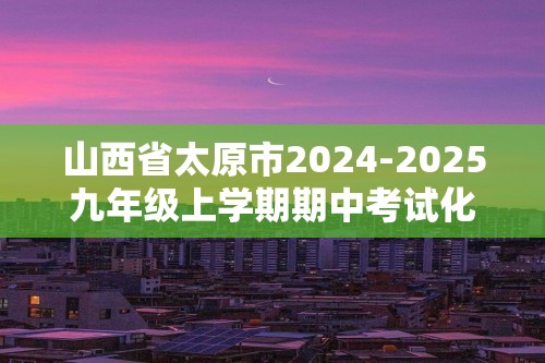 山西省太原市2024-2025九年级上学期期中考试化学试题（答案）