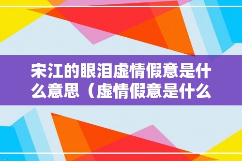 宋江的眼泪虚情假意是什么意思（虚情假意是什么意思解释一下）