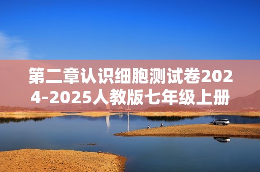 第二章认识细胞测试卷2024-2025人教版七年级上册生物（答案）