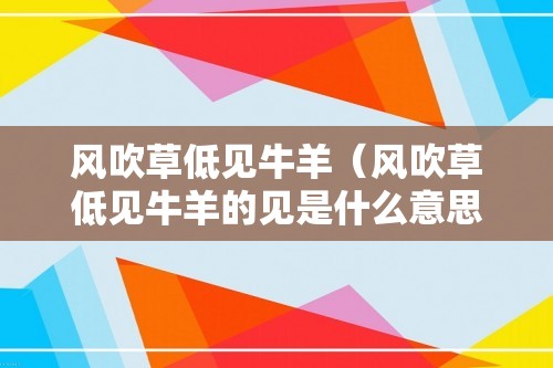 风吹草低见牛羊（风吹草低见牛羊的见是什么意思）