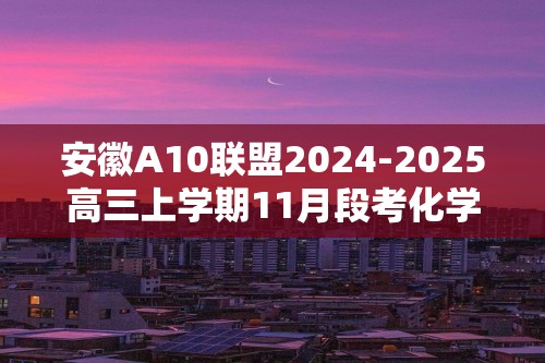 安徽A10联盟2024-2025高三上学期11月段考化学试题（答案）