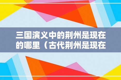 三国演义中的荆州是现在的哪里（古代荆州是现在的哪里）