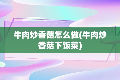 牛肉炒香菇怎么做(牛肉炒香菇下饭菜)