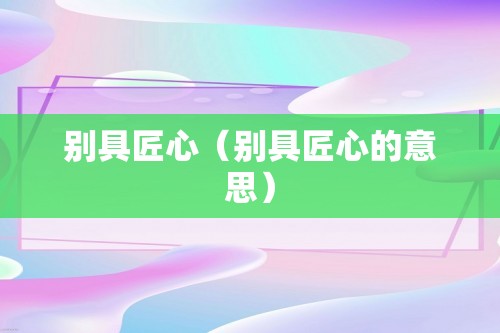 别具匠心（别具匠心的意思）