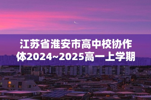 江苏省淮安市高中校协作体2024~2025高一上学期学期期中联考化学试题（答案）