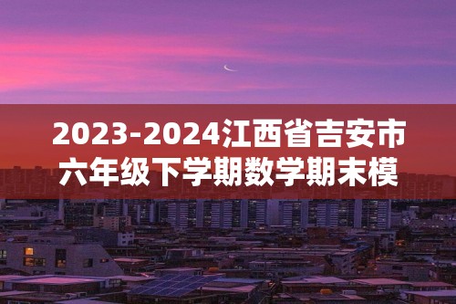 2023-2024江西省吉安市六年级下学期数学期末模拟试卷（含答案）