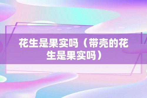 花生是果实吗（带壳的花生是果实吗）