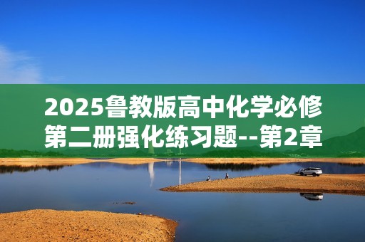 2025鲁教版高中化学必修第二册强化练习题--第2章　化学键  化学反应规律拔高练