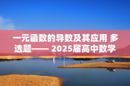 一元函数的导数及其应用 多选题—— 2025届高中数学一轮复习题型滚动练（含解析）