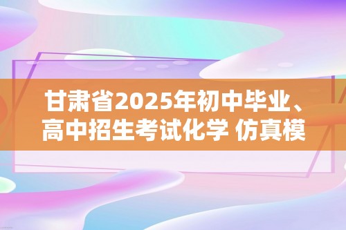 甘肃省2025年初中毕业、高中招生考试化学 仿真模拟卷（一）（答案）