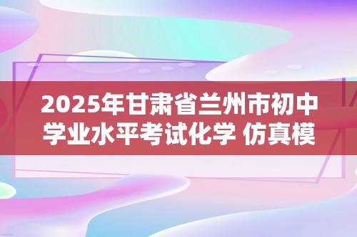 2025年甘肃省兰州市初中学业水平考试化学 仿真模拟卷（一）（答案）