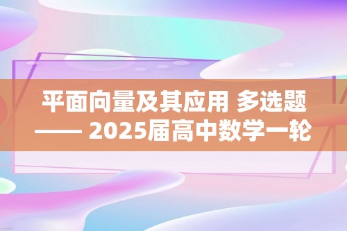 平面向量及其应用 多选题—— 2025届高中数学一轮复习题型滚动练（含解析）