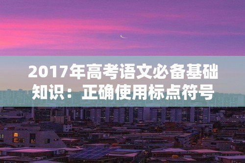 2017年高考语文必备基础知识：正确使用标点符号