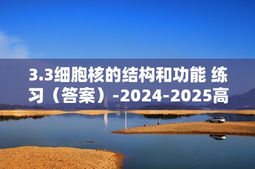 3.3细胞核的结构和功能 练习（答案）-2024-2025高一上学期生物人教版（2019）必修一