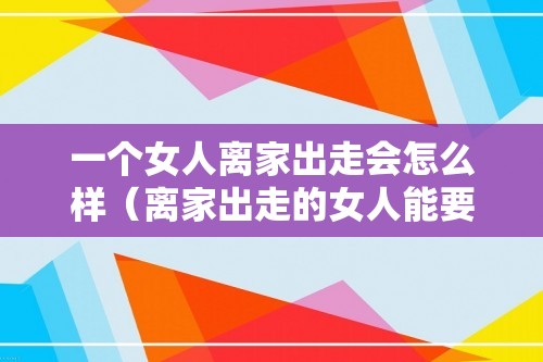 一个女人离家出走会怎么样（离家出走的女人能要吗）