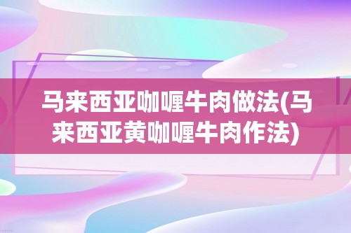 马来西亚咖喱牛肉做法(马来西亚黄咖喱牛肉作法)