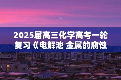 2025届高三化学高考一轮复习《电解池 金属的腐蚀与防护》（含解析）