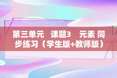 第三单元   课题3　元素 同步练习（学生版+教师版） 2024-2025化学人教版九年级上册