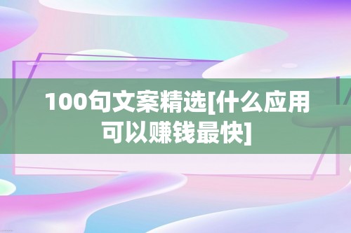 100句文案精选[什么应用可以赚钱最快]