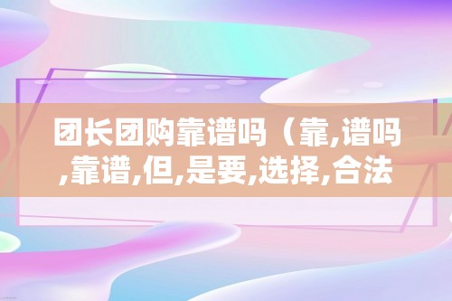 团长团购靠谱吗（靠,谱吗,靠谱,但,是要,选择,合法,）