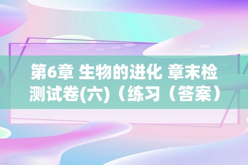 第6章 生物的进化 章末检测试卷(六)（练习（答案） 课件2份打包）