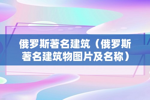 俄罗斯著名建筑（俄罗斯著名建筑物图片及名称）