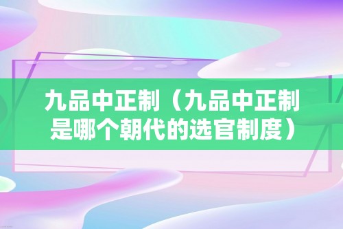 九品中正制（九品中正制是哪个朝代的选官制度）