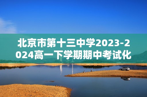 北京市第十三中学2023-2024高一下学期期中考试化学试题（答案）