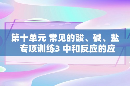 第十单元 常见的酸、碱、盐  专项训练3 中和反应的应用  课时作业（答案）  2024-2025化学人教版九年级下册