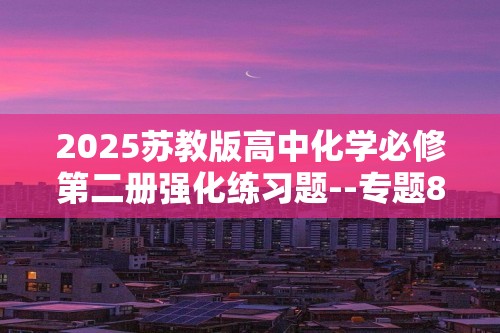 2025苏教版高中化学必修第二册强化练习题--专题8　有机化合物的获得与应用拔高练（答案）