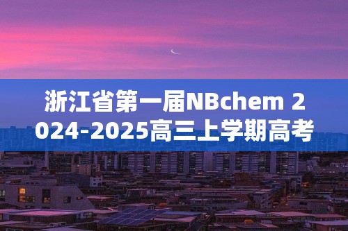 浙江省第一届NBchem 2024-2025高三上学期高考模拟考试12月联考化学试题（答案）