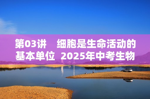 第03讲　细胞是生命活动的基本单位  2025年中考生物学专题复习（河北）（答案）