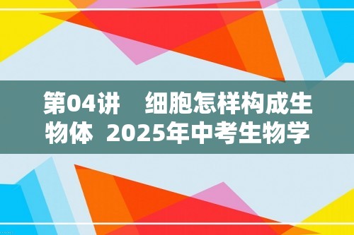 第04讲　细胞怎样构成生物体  2025年中考生物学专题复习（河北）（答案）