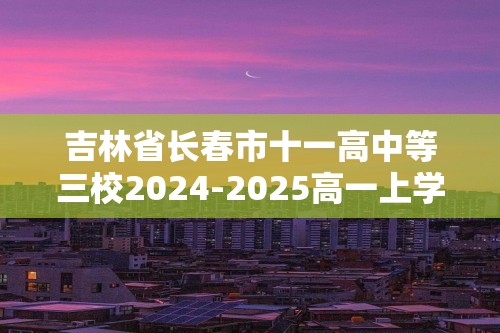 吉林省长春市十一高中等三校2024-2025高一上学期第三学程生物学试题（答案）