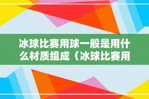 冰球比赛用球一般是用什么材质组成（冰球比赛用球的颜色是什么）