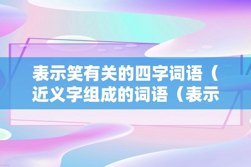 表示笑有关的四字词语（近义字组成的词语（表示笑的四字词语））