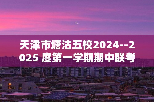 天津市塘沽五校2024--2025 度第一学期期中联考检测卷化学试卷（无答案）