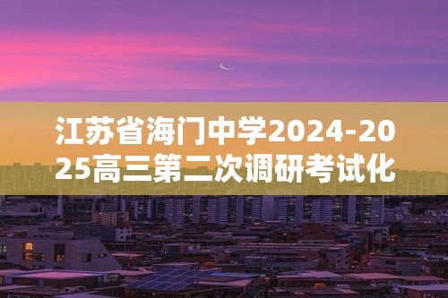 江苏省海门中学2024-2025高三第二次调研考试化学试题（答案）