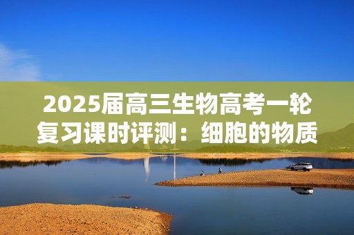 2025届高三生物高考一轮复习课时评测：细胞的物质输入和输出（含解析）