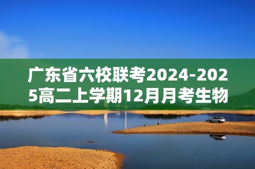 广东省六校联考2024-2025高二上学期12月月考生物学试题（答案）