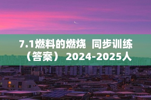 7.1燃料的燃烧  同步训练 （答案） 2024-2025人教版九年级化学上册