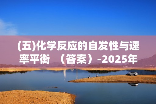 (五)化学反应的自发性与速率平衡  （答案）-2025年高考化学考前特训